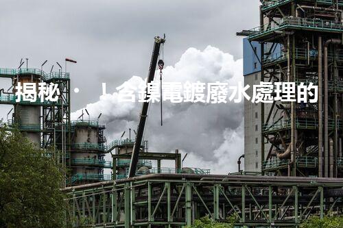 揭秘！含鎳電鍍廢水處理的終極處理方案！